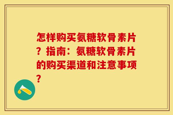 怎样购买氨糖软骨素片?指南:氨糖软骨素片的购买渠道和注意事项? 怎样购买氨糖软骨素片?指南:氨糖软骨素片的购买渠道和注意事项?