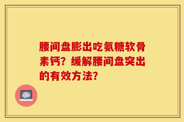 腰间盘膨出吃氨糖软骨素钙？缓解腰间盘突出的有效方法？