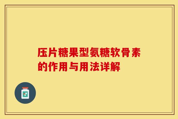 压片糖果型氨糖软骨素的作用与用法详解 压片糖果型氨糖软骨素的作用与用法详解