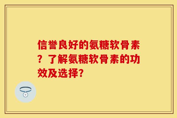 信誉良好的氨糖软骨素?了解氨糖软骨素的功效及选择? 信誉良好的氨糖软骨素?了解氨糖软骨素的功效及选择?