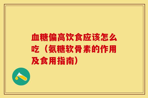 血糖偏高饮食应该怎么吃（氨糖软骨素的作用及食用指南）