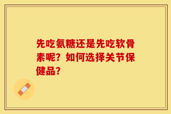 先吃氨糖还是先吃软骨素呢?如何选择关节保健品? 先吃氨糖还是先吃软骨素呢?如何选择关节保健品?