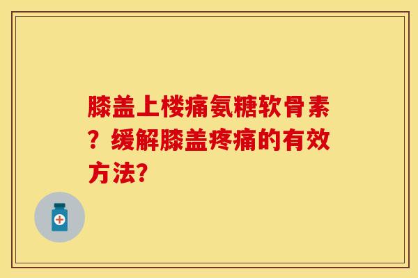 膝盖上楼痛氨糖软骨素？缓解膝盖的有效方法？