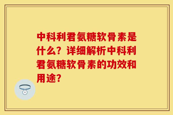 中科利君氨糖软骨素是什么?详细解析中科利君氨糖软骨素的功效和用途? 中科利君氨糖软骨素是什么?详细解析中科利君氨糖软骨素的功效和用途?