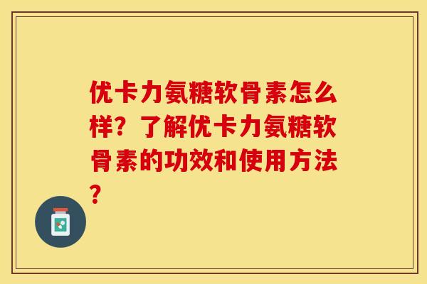 优卡力氨糖软骨素怎么样?了解优卡力氨糖软骨素的功效和使用方法? 优卡力氨糖软骨素怎么样?了解优卡力氨糖软骨素的功效和使用方法?