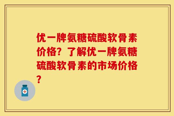 优一牌氨糖硫酸软骨素价格？了解优一牌氨糖硫酸软骨素的市场价格？
