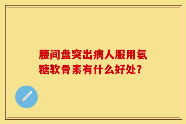 腰间盘突出人服用氨糖软骨素有什么好处? 腰间盘突出人服用氨糖软骨素有什么好处?