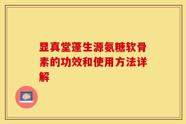 显真堂蓬生源氨糖软骨素的功效和使用方法详解