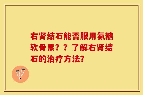 右肾结石能否服用氨糖软骨素？？了解右肾结石的治疗方法？