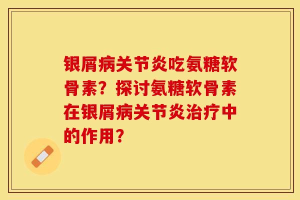 银屑吃氨糖软骨素?探讨氨糖软骨素在银屑中的作用? 银屑吃氨糖软骨素?探讨氨糖软骨素在银屑中的作用?