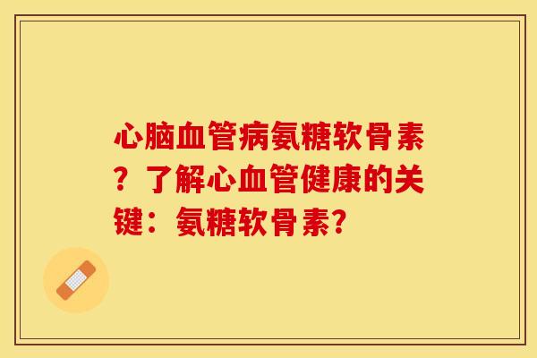 氨糖软骨素?了解心健康的关键:氨糖软骨素? 氨糖软骨素?了解心健康的关键:氨糖软骨素?
