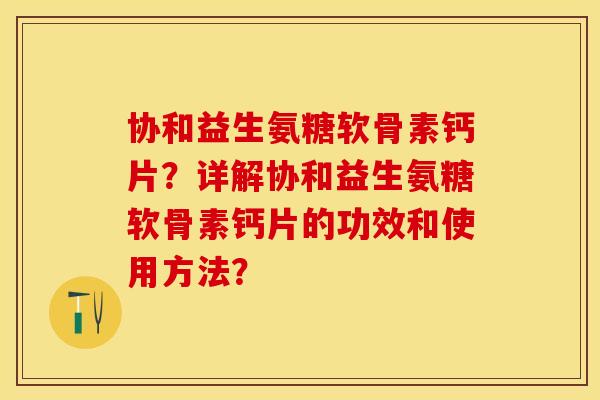 协和益生氨糖软骨素钙片?详解协和益生氨糖软骨素钙片的功效和使用方法? 协和益生氨糖软骨素钙片?详解协和益生氨糖软骨素钙片的功效和使用方法?