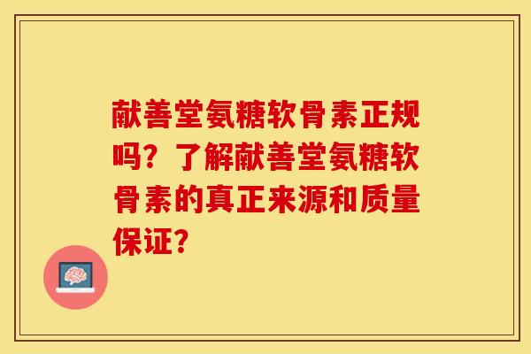 献善堂氨糖软骨素正规吗？了解献善堂氨糖软骨素的真正来源和质量保证？