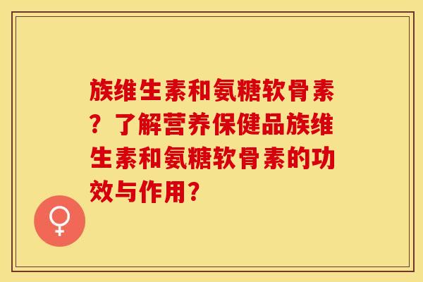 族维生素和氨糖软骨素？了解营养保健品族维生素和氨糖软骨素的功效与作用？