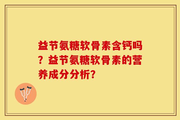 益节氨糖软骨素含钙吗?益节氨糖软骨素的营养成分分析? 益节氨糖软骨素含钙吗?益节氨糖软骨素的营养成分分析?