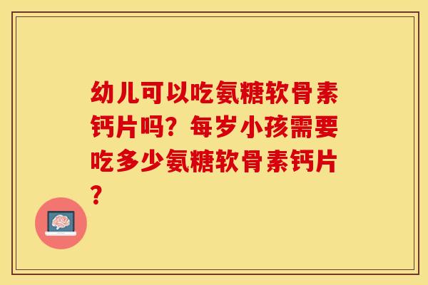幼儿可以吃氨糖软骨素钙片吗？每岁小孩需要吃多少氨糖软骨素钙片？
