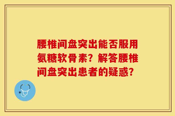 腰椎间盘突出能否服用氨糖软骨素？解答腰椎间盘突出患者的疑惑？