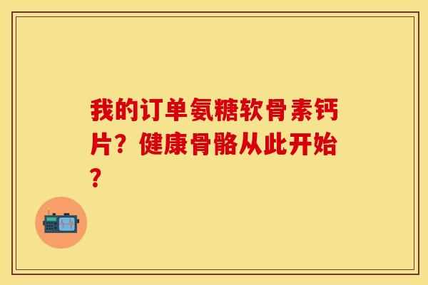 我的订单氨糖软骨素钙片？健康骨骼从此开始？