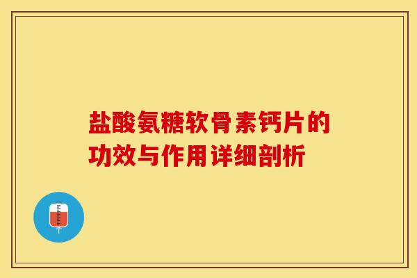 盐酸氨糖软骨素钙片的功效与作用详细剖析