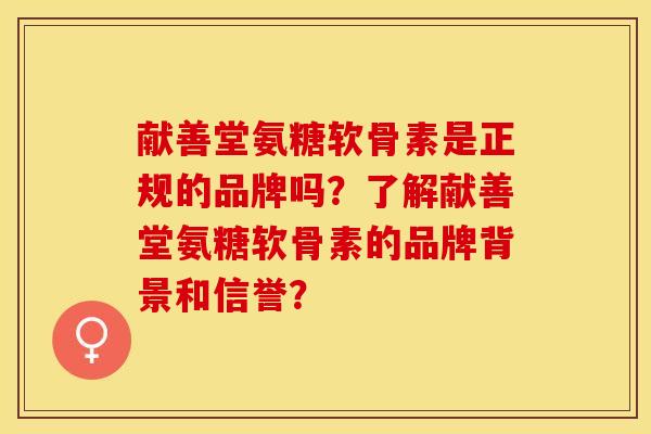 献善堂氨糖软骨素是正规的品牌吗？了解献善堂氨糖软骨素的品牌背景和信誉？