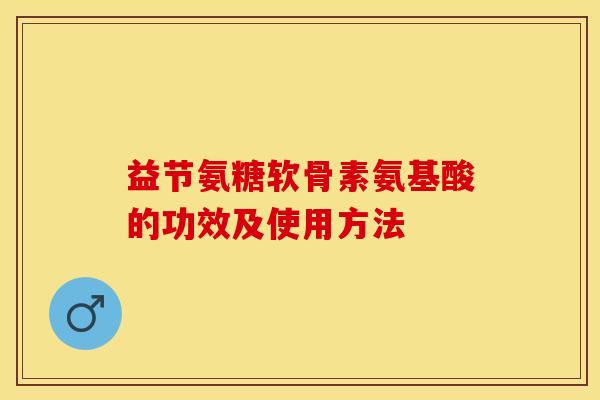 益节氨糖软骨素氨基酸的功效及使用方法 益节氨糖软骨素氨基酸的功效及使用方法