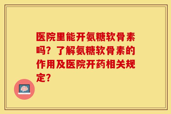 医院里能开氨糖软骨素吗？了解氨糖软骨素的作用及医院开药相关规定？