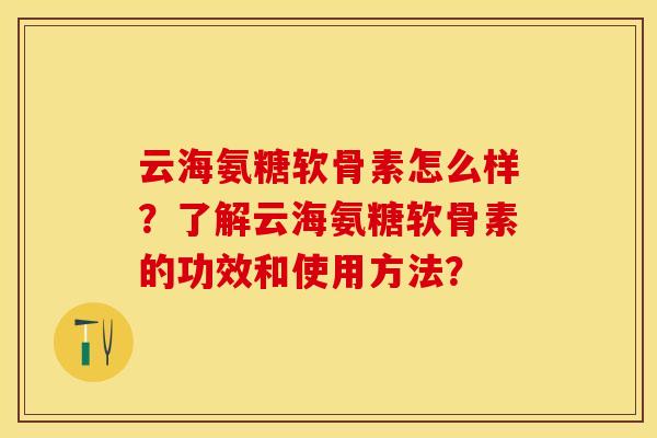云海氨糖软骨素怎么样?了解云海氨糖软骨素的功效和使用方法? 云海氨糖软骨素怎么样?了解云海氨糖软骨素的功效和使用方法?