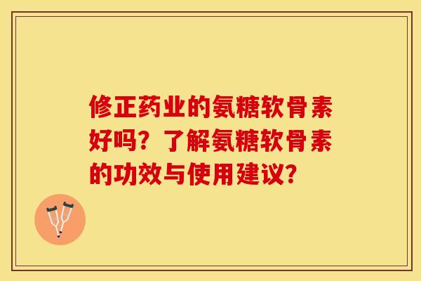 修正药业的氨糖软骨素好吗？了解氨糖软骨素的功效与使用建议？