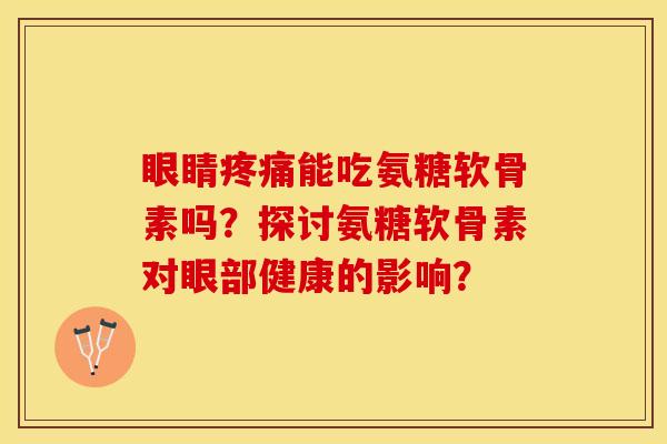 眼睛能吃氨糖软骨素吗?探讨氨糖软骨素对眼部健康的影响? 眼睛能吃氨糖软骨素吗?探讨氨糖软骨素对眼部健康的影响?