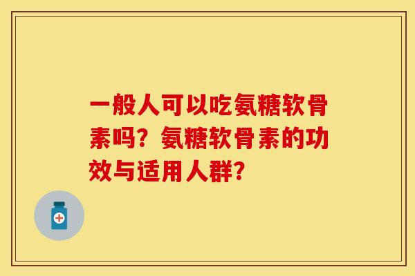 一般人可以吃氨糖软骨素吗?氨糖软骨素的功效与适用人群? 一般人可以吃氨糖软骨素吗?氨糖软骨素的功效与适用人群?