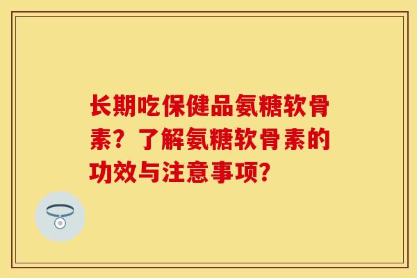 长期吃保健品氨糖软骨素?了解氨糖软骨素的功效与注意事项? 长期吃保健品氨糖软骨素?了解氨糖软骨素的功效与注意事项?