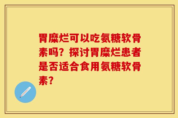 胃糜烂可以吃氨糖软骨素吗？探讨胃糜烂患者是否适合食用氨糖软骨素？