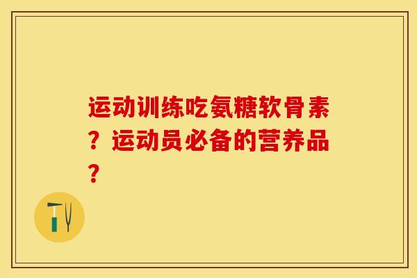 运动训练吃氨糖软骨素？运动员必备的营养品？