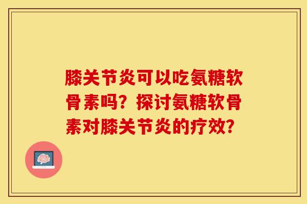 膝可以吃氨糖软骨素吗?探讨氨糖软骨素对膝的疗效? 膝可以吃氨糖软骨素吗?探讨氨糖软骨素对膝的疗效?