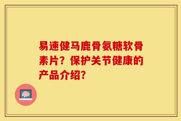 易速健马鹿骨氨糖软骨素片?保护关节健康的产品介绍? 易速健马鹿骨氨糖软骨素片?保护关节健康的产品介绍?