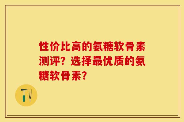 性价比高的氨糖软骨素测评？选择最优质的氨糖软骨素？