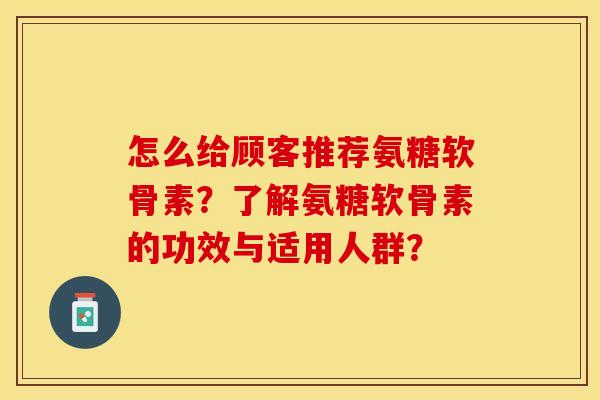 怎么给顾客推荐氨糖软骨素？了解氨糖软骨素的功效与适用人群？