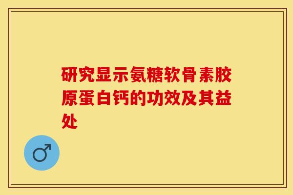 研究显示氨糖软骨素胶原蛋白钙的功效及其益处 研究显示氨糖软骨素胶原蛋白钙的功效及其益处