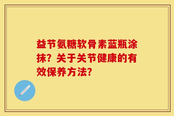 益节氨糖软骨素蓝瓶涂抹？关于关节健康的有效保养方法？