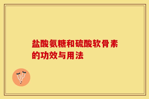 盐酸氨糖和硫酸软骨素的功效与用法