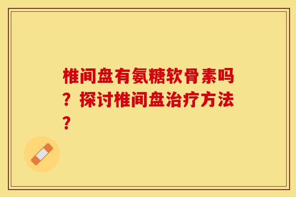 椎间盘有氨糖软骨素吗?探讨椎间盘方法? 椎间盘有氨糖软骨素吗?探讨椎间盘方法?