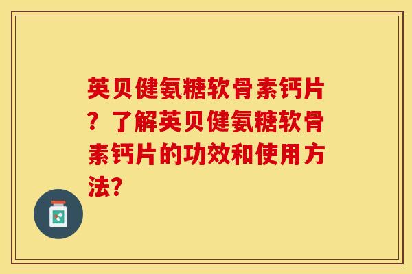 英贝健氨糖软骨素钙片？了解英贝健氨糖软骨素钙片的功效和使用方法？