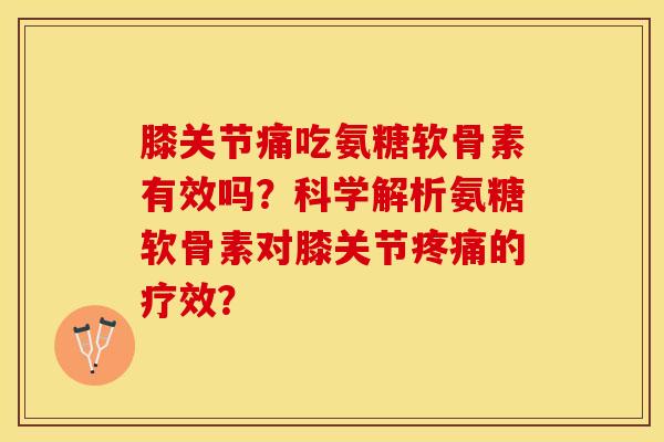 膝关节痛吃氨糖软骨素有效吗?科学解析氨糖软骨素对膝关节的疗效? 膝关节痛吃氨糖软骨素有效吗?科学解析氨糖软骨素对膝关节的疗效?