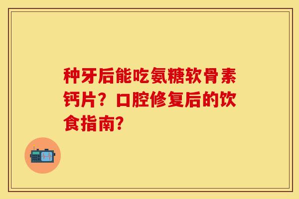 种牙后能吃氨糖软骨素钙片?口腔修复后的饮食指南? 种牙后能吃氨糖软骨素钙片?口腔修复后的饮食指南?