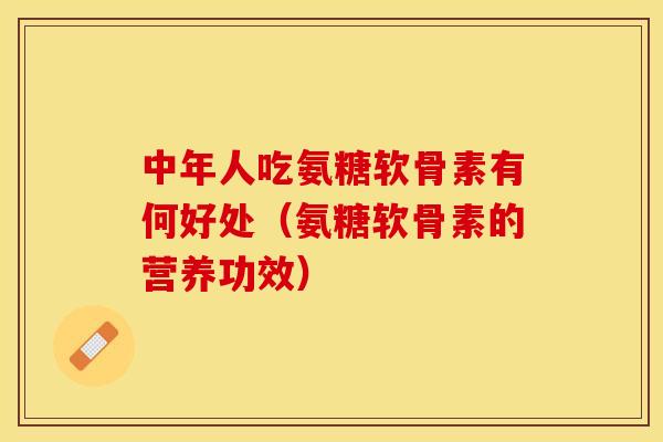 中年人吃氨糖软骨素有何好处（氨糖软骨素的营养功效）