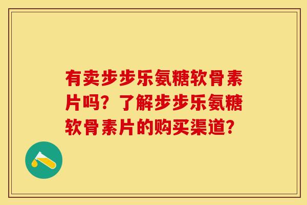 有卖步步乐氨糖软骨素片吗？了解步步乐氨糖软骨素片的购买渠道？