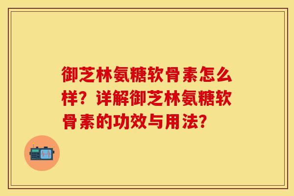 御芝林氨糖软骨素怎么样?详解御芝林氨糖软骨素的功效与用法? 御芝林氨糖软骨素怎么样?详解御芝林氨糖软骨素的功效与用法?