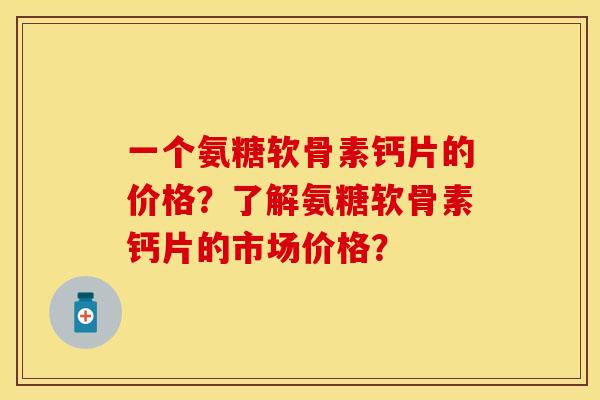 一个氨糖软骨素钙片的价格？了解氨糖软骨素钙片的市场价格？