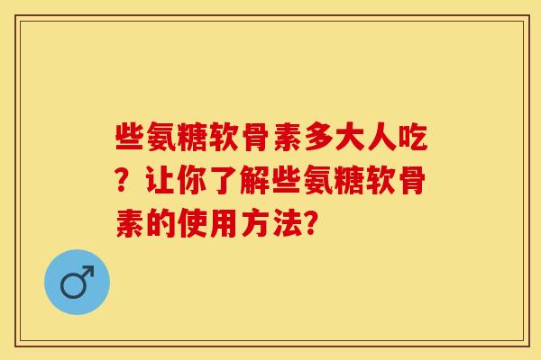 些氨糖软骨素多大人吃？让你了解些氨糖软骨素的使用方法？
