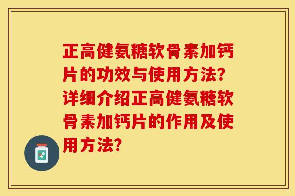 正高健氨糖软骨素加钙片的功效与使用方法？详细介绍正高健氨糖软骨素加钙片的作用及使用方法？